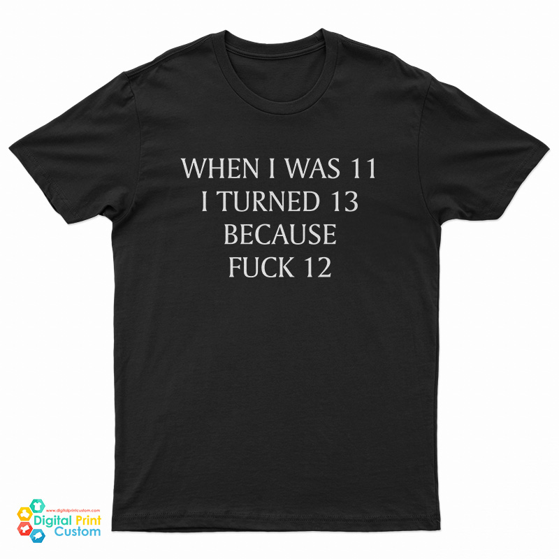 When I Was 11 I Turned 13 Because Fuck 12 T-Shirt