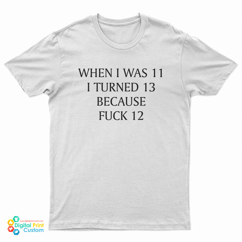 When I Was 11 I Turned 13 Because Fuck 12 T-Shirt