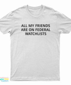 All My Friends Are On Federal Watchlists T-Shirt