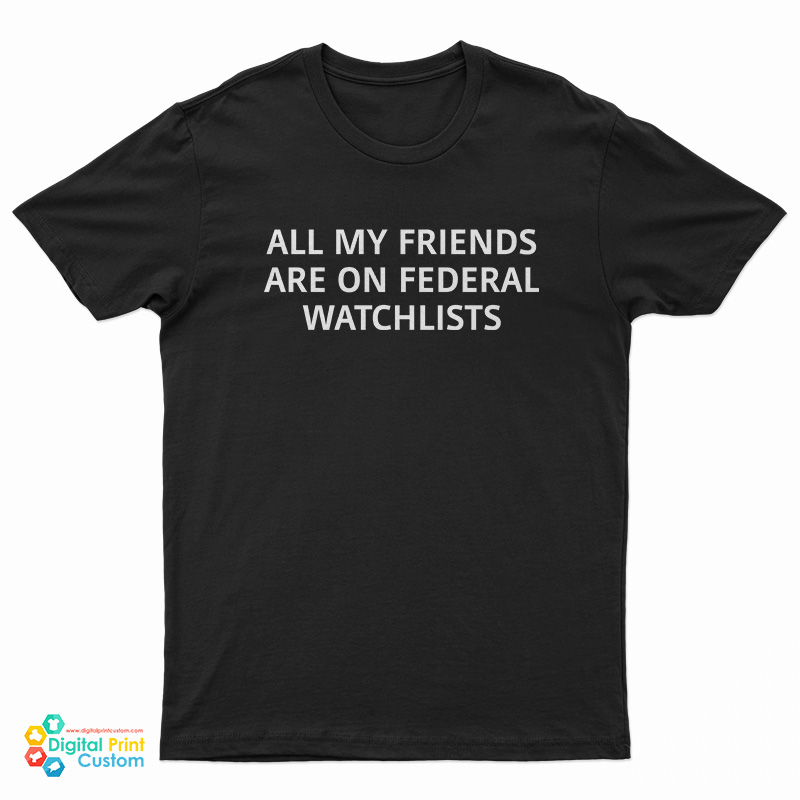 All My Friends Are On Federal Watchlists T-Shirt