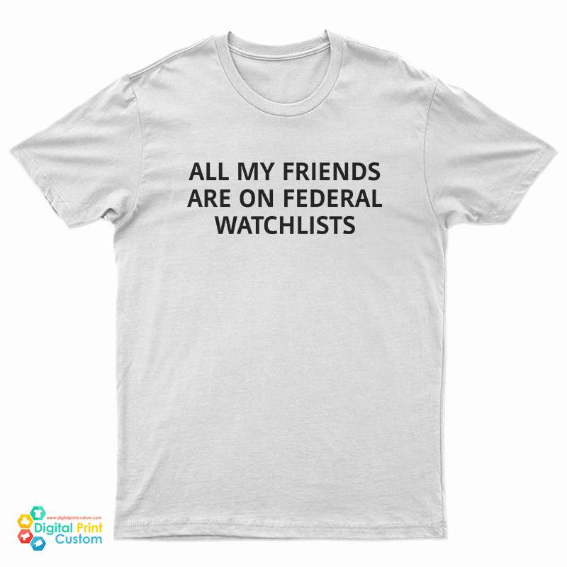 All My Friends Are On Federal Watchlists T-Shirt