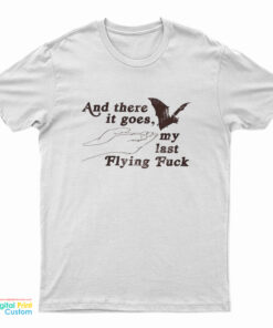 And There It Goes My Last Flying Fuck T-Shirt