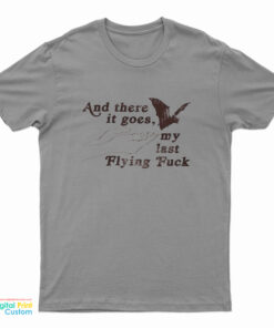 And There It Goes My Last Flying Fuck T-Shirt