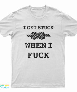 I Get Stuck When I Fuck T-Shirt