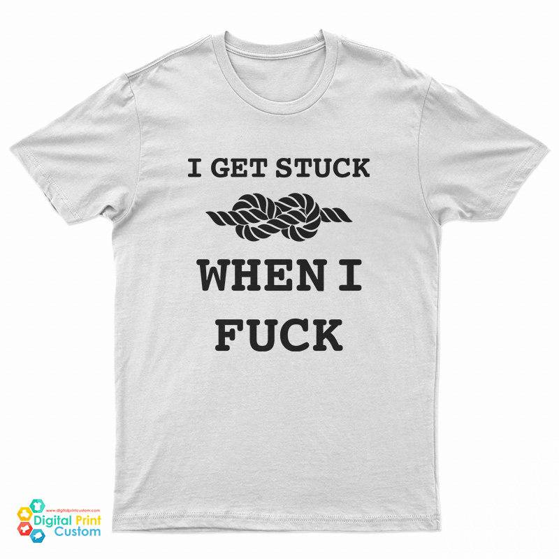 I Get Stuck When I Fuck T-Shirt