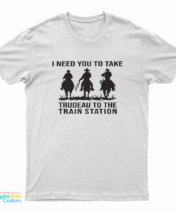 I Need You To Take Trudeau To The Train Station T-Shirt