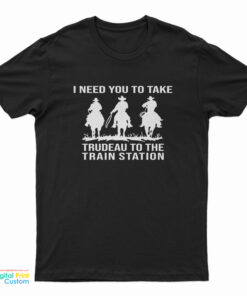 I Need You To Take Trudeau To The Train Station T-Shirt