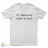 I’ll Talk To God When I’m Dead T-Shirt