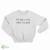 I’ll Talk To God When I’m Dead Sweatshirt