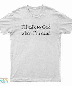I’ll Talk To God When I’m Dead T-Shirt