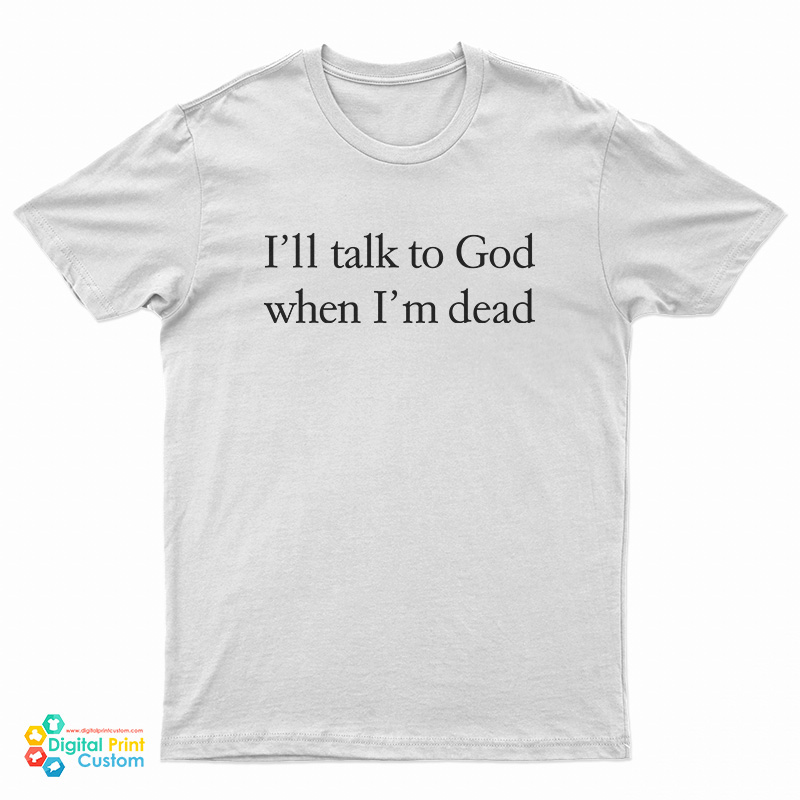 I’ll Talk To God When I’m Dead T-Shirt