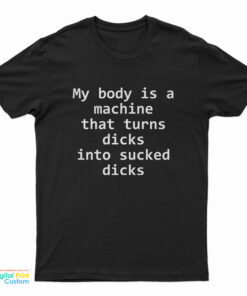 My Body Is A Machine That Turns Dicks Into Sucked Dicks T-Shirt