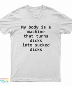 My Body Is A Machine That Turns Dicks Into Sucked Dicks T-Shirt