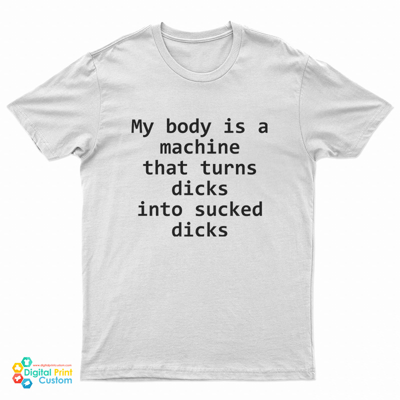 My Body Is A Machine That Turns Dicks Into Sucked Dicks T-Shirt