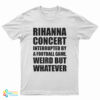 Rihanna Concert Interrupted By A Football Game Weird But Whatever T-Shirt