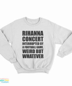 Rihanna Concert Interrupted By A Football Game Weird But Whatever Sweatshirt