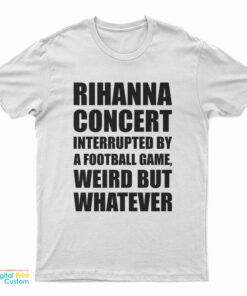 Rihanna Concert Interrupted By A Football Game Weird But Whatever T-Shirt
