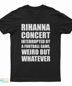 Rihanna Concert Interrupted By A Football Game Weird But Whatever T-Shirt