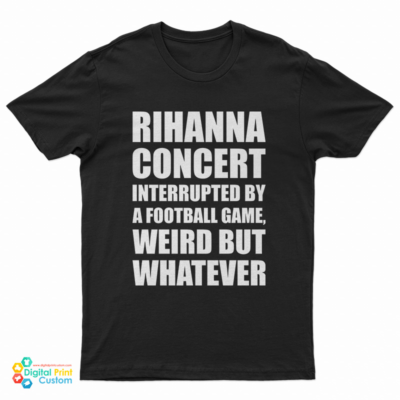 Rihanna Concert Interrupted By A Football Game Weird But Whatever T-Shirt