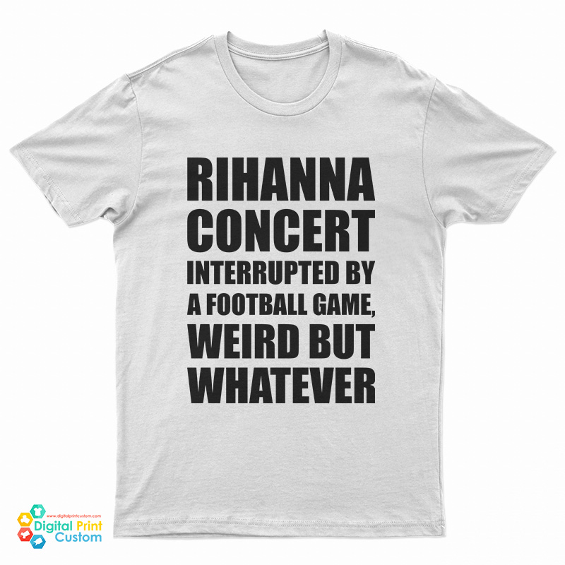 Rihanna Concert Interrupted By A Football Game Weird But Whatever T-Shirt