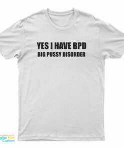 Yes I Have BPD Big Pussy Disorder T-Shirt