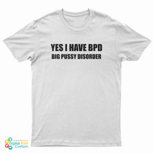 Yes I Have BPD Big Pussy Disorder T-Shirt