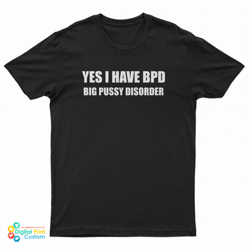Yes I Have BPD Big Pussy Disorder T-Shirt