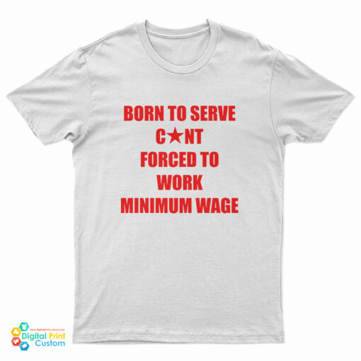 Born To Serve Cunt Forced To Work Minimum Wage T-Shirt