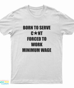 Born To Serve Cunt Forced To Work Minimum Wage T-Shirt