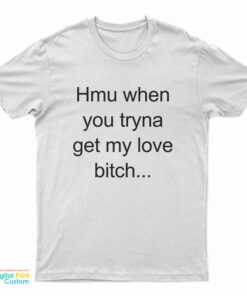 Hmu When You Tryna Get My Love Bitch T-Shirt