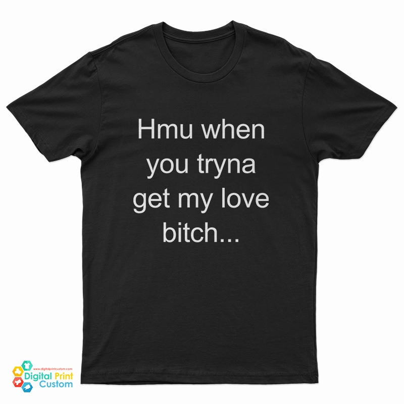 Hmu When You Tryna Get My Love Bitch T-Shirt
