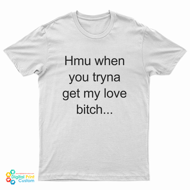 Hmu When You Tryna Get My Love Bitch T-Shirt