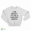 I Am Ready To Die A Violent Death Sweatshirt