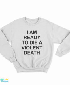 I Am Ready To Die A Violent Death Sweatshirt
