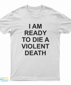 I Am Ready To Die A Violent Death T-Shirt