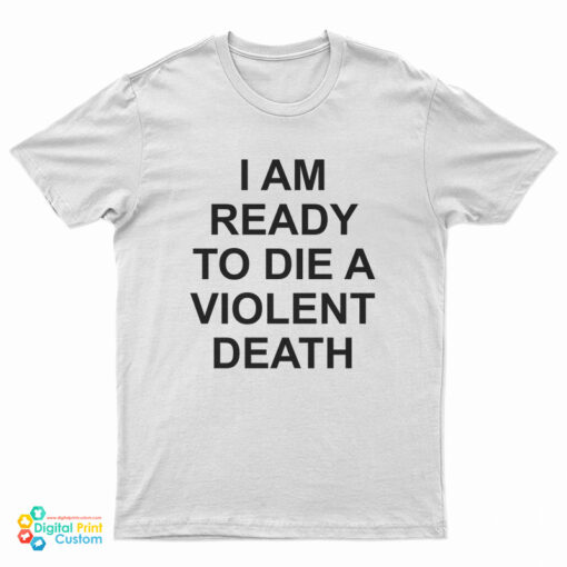 I Am Ready To Die A Violent Death T-Shirt