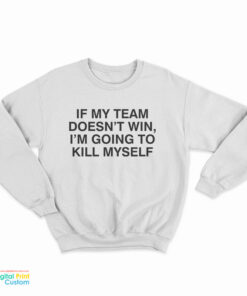 If My Team Doesn't Win I'm Going To Kill Myself Sweatshirt