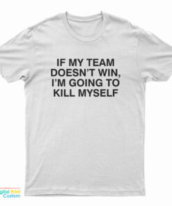 If My Team Doesn't Win I'm Going To Kill Myself T-Shirt