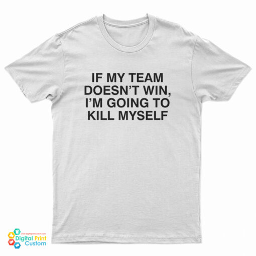 If My Team Doesn't Win I'm Going To Kill Myself T-Shirt