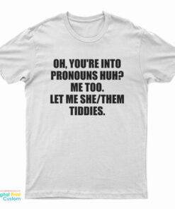 Oh You're Into Pronouns Huh Me Too Let Me She Them Tiddies T-Shirt