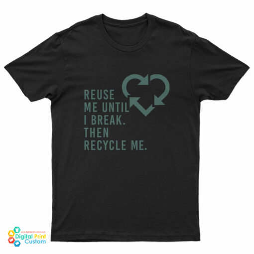 Reuse Me Until I Break Then Recycle Me T-Shirt For UNISEX