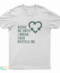 Reuse Me Until I Break Then Recycle Me T-Shirt