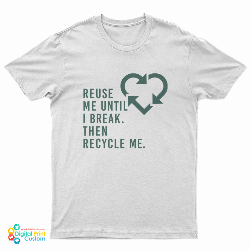 Reuse Me Until I Break Then Recycle Me T-Shirt For UNISEX