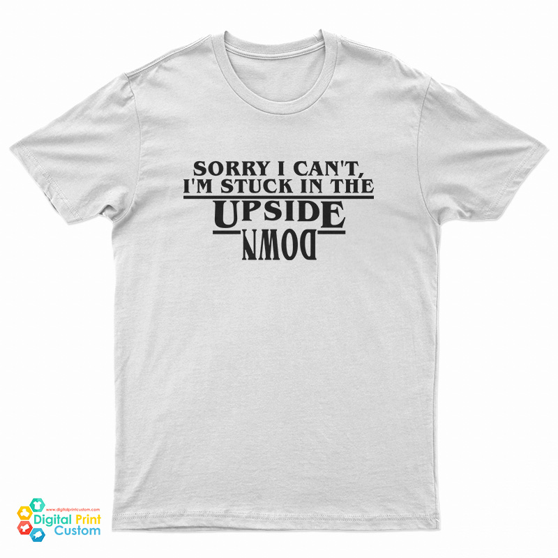 Sorry I Can’t I’m Stuck In the Upside Down T-Shirt