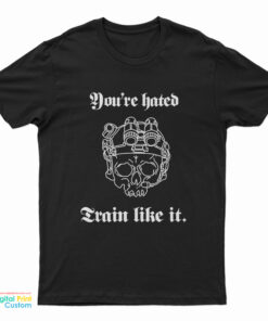 You’re Hated Train Like It T-Shirt