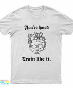 You’re Hated Train Like It T-Shirt