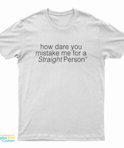 How Dare You Mistake Me For A Straight Person T-Shirt