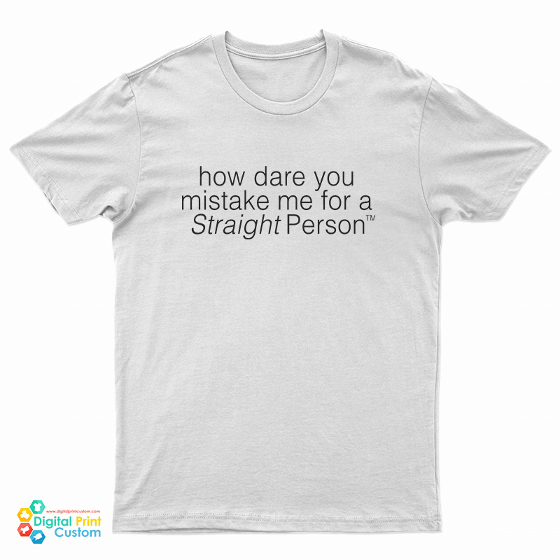 How Dare You Mistake Me For A Straight Person T-Shirt