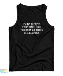 I'm Fat Because Every Time I Fuck Your Mom She Makes me A Sandwich Tank Top