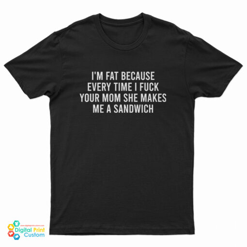I'm Fat Because Every Time I Fuck Your Mom She Makes me A Sandwich T-Shirt